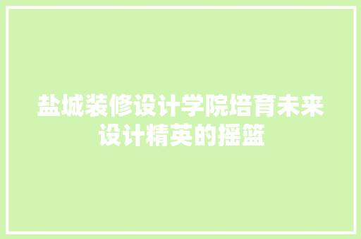 盐城装修设计学院培育未来设计精英的摇篮