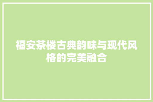 福安茶楼古典韵味与现代风格的完美融合