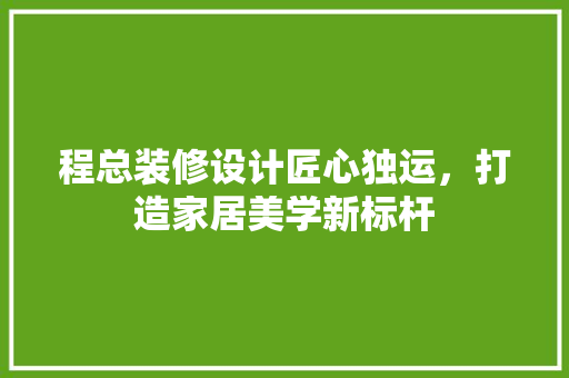 程总装修设计匠心独运，打造家居美学新标杆