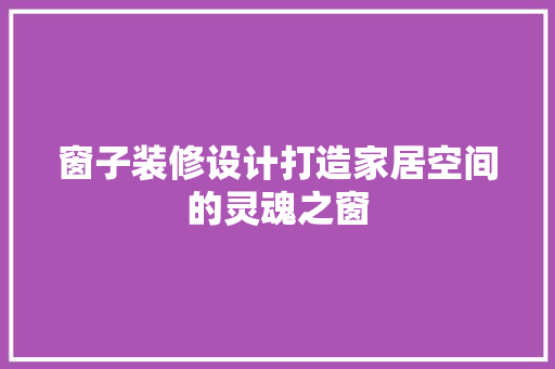 窗子装修设计打造家居空间的灵魂之窗