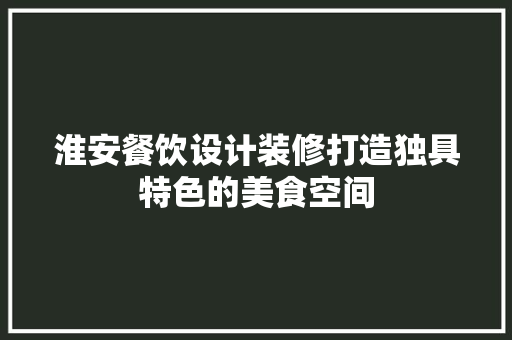 淮安餐饮设计装修打造独具特色的美食空间
