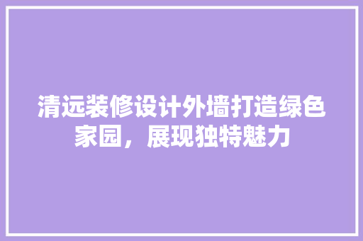 清远装修设计外墙打造绿色家园，展现独特魅力