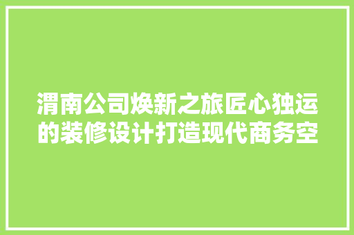 渭南公司焕新之旅匠心独运的装修设计打造现代商务空间  第1张