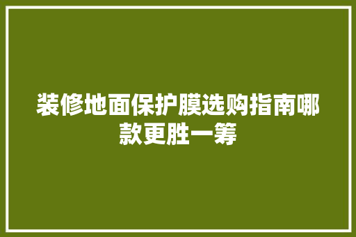 装修地面保护膜选购指南哪款更胜一筹