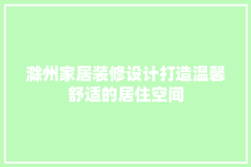 滁州家居装修设计打造温馨舒适的居住空间