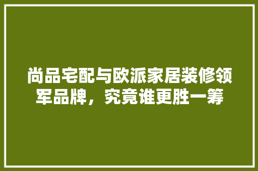 尚品宅配与欧派家居装修领军品牌，究竟谁更胜一筹