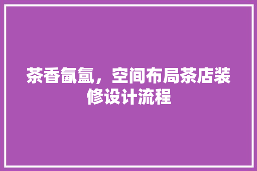 茶香氤氲，空间布局茶店装修设计流程