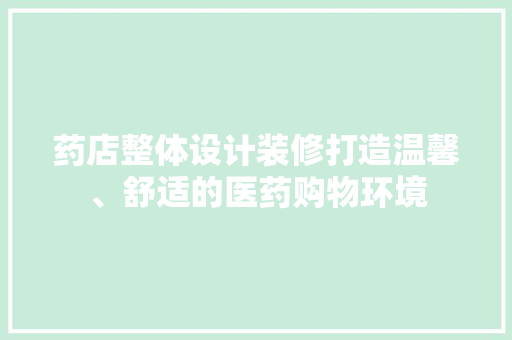 药店整体设计装修打造温馨、舒适的医药购物环境