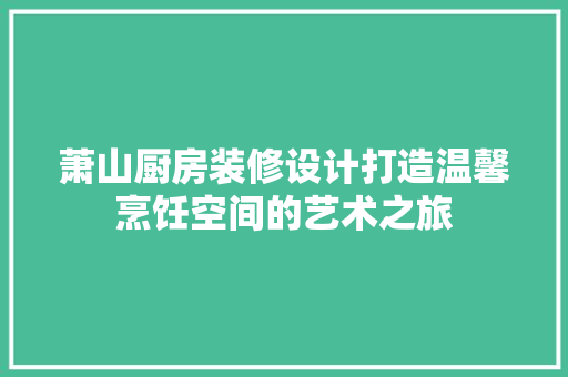 萧山厨房装修设计打造温馨烹饪空间的艺术之旅