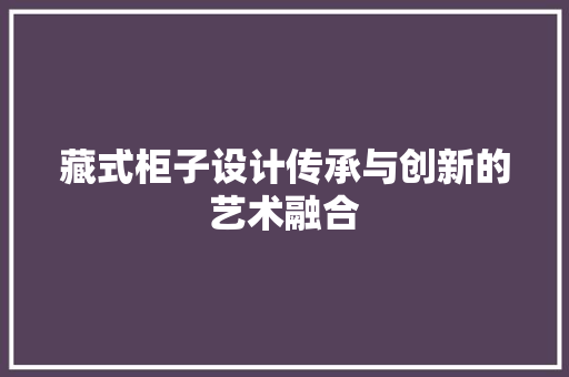 藏式柜子设计传承与创新的艺术融合