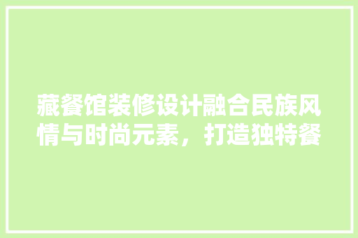 藏餐馆装修设计融合民族风情与时尚元素，打造独特餐饮空间  第1张