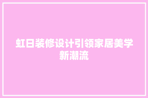 虹日装修设计引领家居美学新潮流