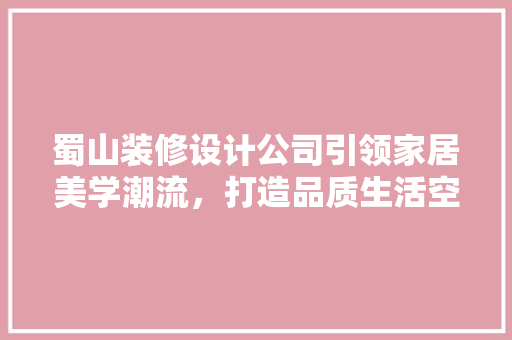 蜀山装修设计公司引领家居美学潮流，打造品质生活空间