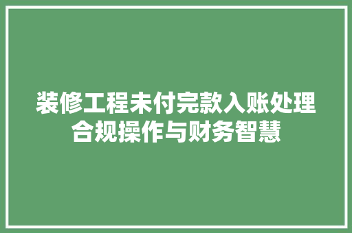装修工程未付完款入账处理合规操作与财务智慧