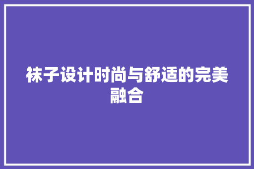 袜子设计时尚与舒适的完美融合