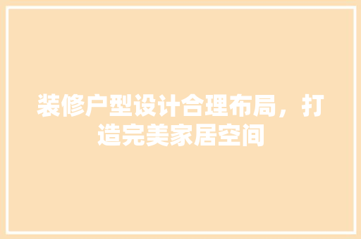 装修户型设计合理布局，打造完美家居空间