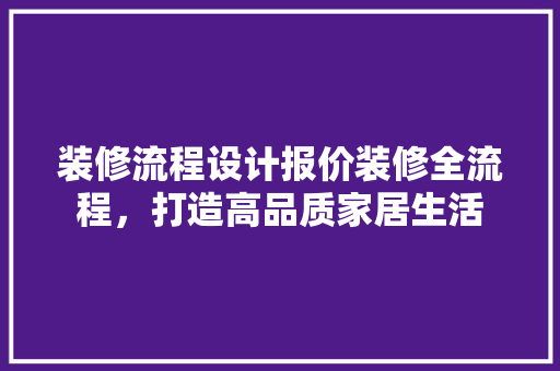 装修流程设计报价装修全流程，打造高品质家居生活  第1张