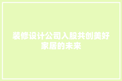 装修设计公司入股共创美好家居的未来  第1张