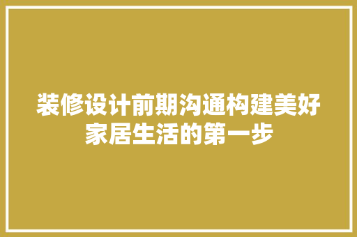 装修设计前期沟通构建美好家居生活的第一步