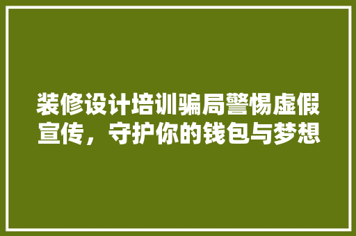 装修设计培训骗局警惕虚假宣传，守护你的钱包与梦想