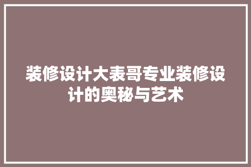 装修设计大表哥专业装修设计的奥秘与艺术