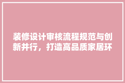 装修设计审核流程规范与创新并行，打造高品质家居环境  第1张