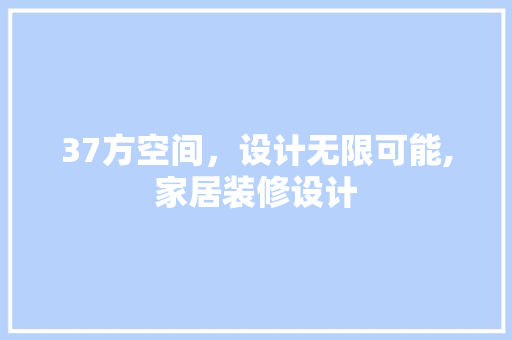 37方空间，设计无限可能,家居装修设计