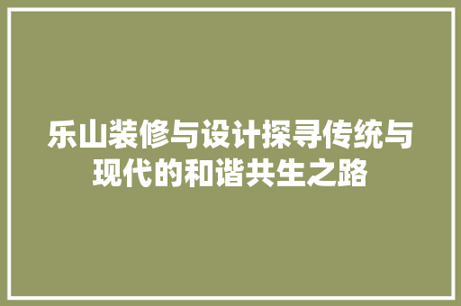 乐山装修与设计探寻传统与现代的和谐共生之路