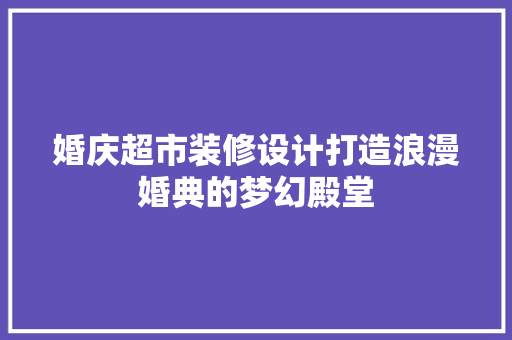 婚庆超市装修设计打造浪漫婚典的梦幻殿堂