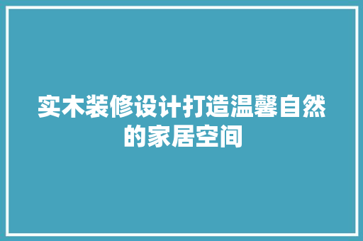 实木装修设计打造温馨自然的家居空间