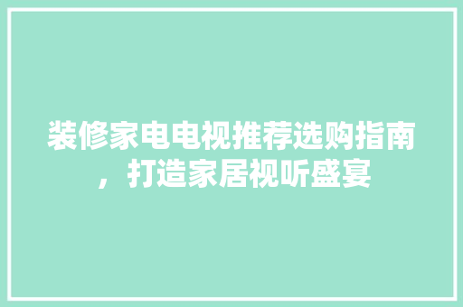 装修家电电视推荐选购指南，打造家居视听盛宴