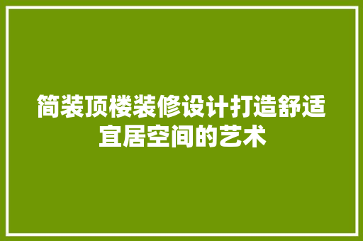 简装顶楼装修设计打造舒适宜居空间的艺术