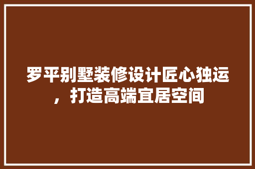 罗平别墅装修设计匠心独运，打造高端宜居空间  第1张