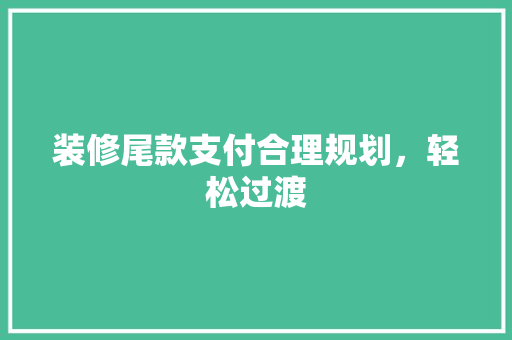 装修尾款支付合理规划，轻松过渡