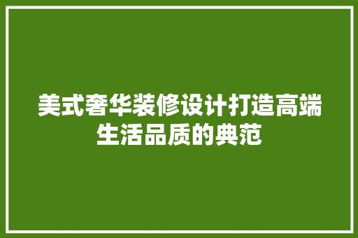 美式奢华装修设计打造高端生活品质的典范
