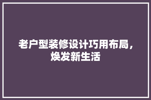 老户型装修设计巧用布局，焕发新生活  第1张