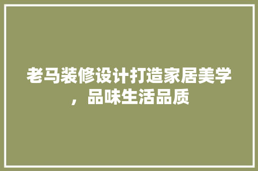 老马装修设计打造家居美学，品味生活品质
