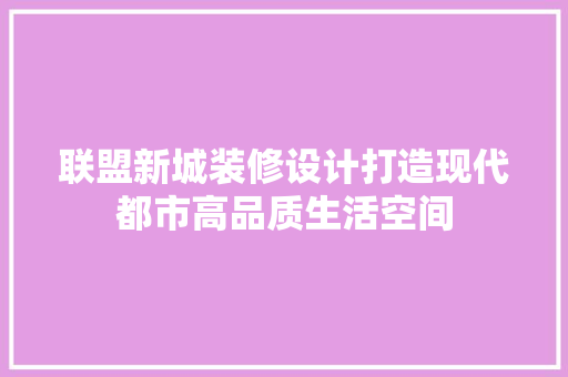 联盟新城装修设计打造现代都市高品质生活空间