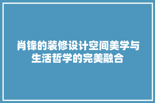 肖锋的装修设计空间美学与生活哲学的完美融合
