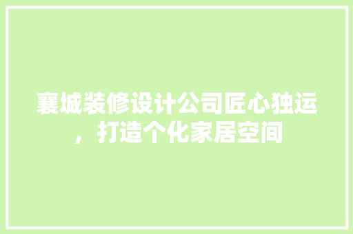 襄城装修设计公司匠心独运，打造个化家居空间