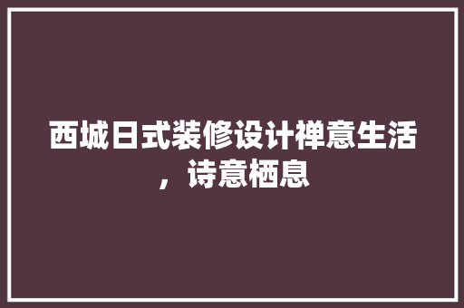 西城日式装修设计禅意生活，诗意栖息