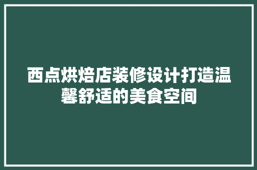 西点烘焙店装修设计打造温馨舒适的美食空间