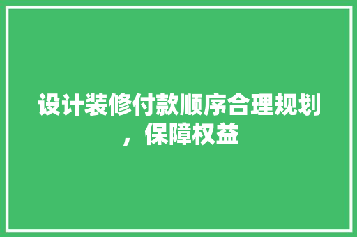 设计装修付款顺序合理规划，保障权益