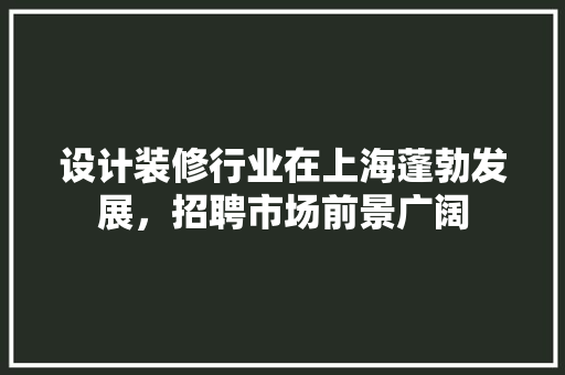 设计装修行业在上海蓬勃发展，招聘市场前景广阔