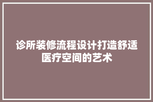 诊所装修流程设计打造舒适医疗空间的艺术