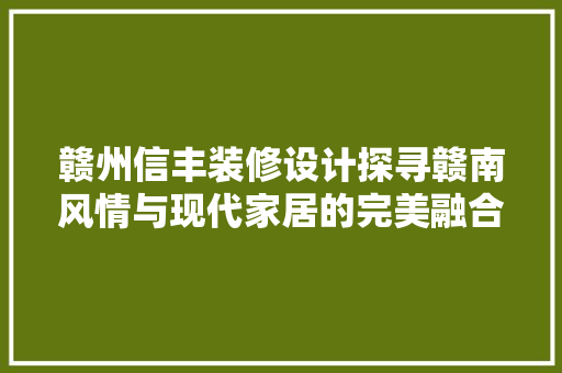 赣州信丰装修设计探寻赣南风情与现代家居的完美融合