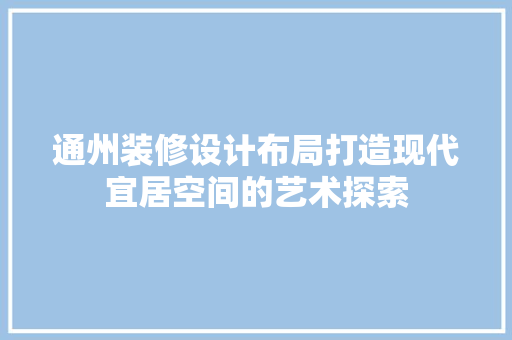 通州装修设计布局打造现代宜居空间的艺术探索