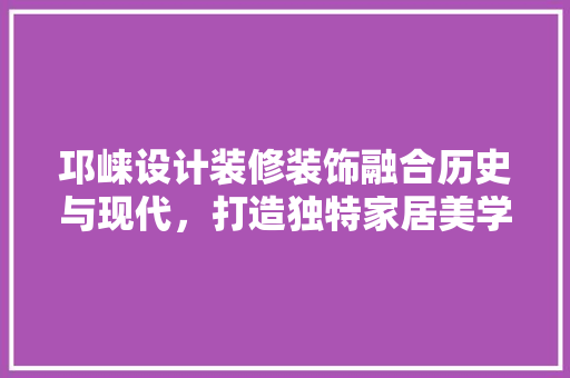 邛崃设计装修装饰融合历史与现代，打造独特家居美学