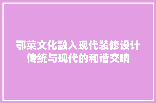 鄂菜文化融入现代装修设计传统与现代的和谐交响