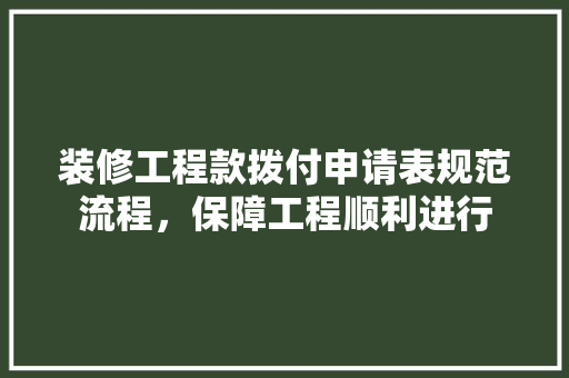 装修工程款拨付申请表规范流程，保障工程顺利进行